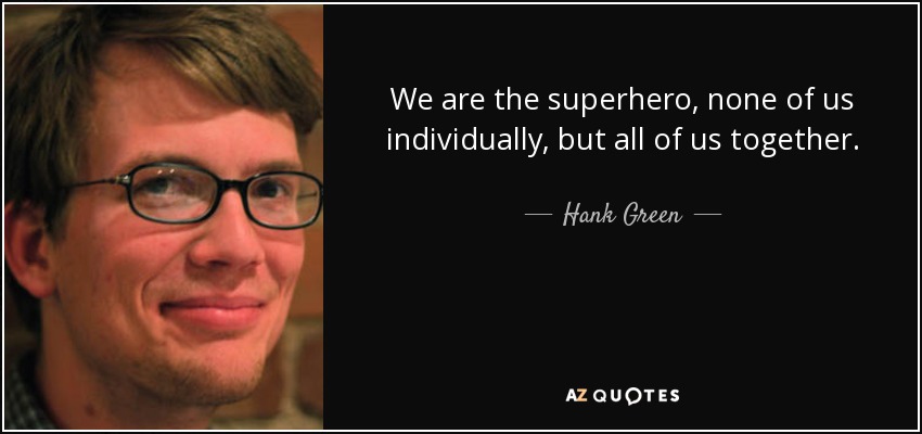 We are the superhero, none of us individually, but all of us together. - Hank Green