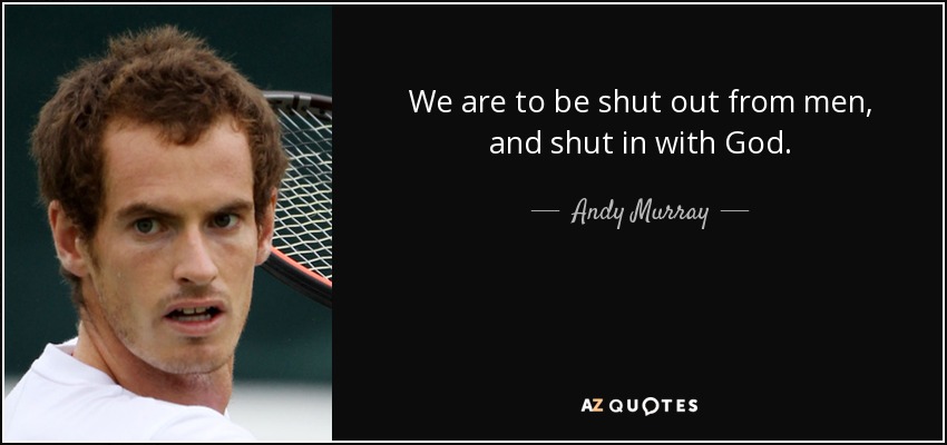 We are to be shut out from men, and shut in with God. - Andy Murray