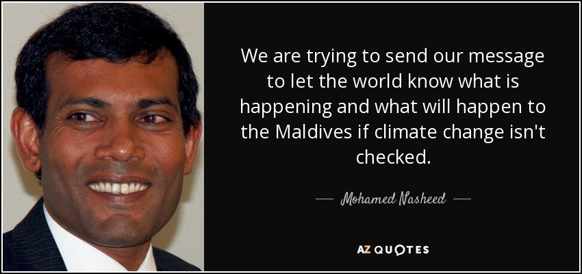 We are trying to send our message to let the world know what is happening and what will happen to the Maldives if climate change isn't checked. - Mohamed Nasheed