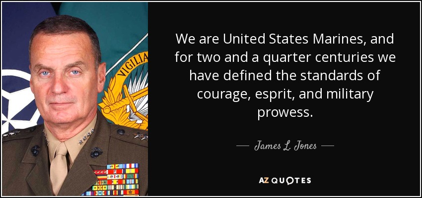 We are United States Marines, and for two and a quarter centuries we have defined the standards of courage, esprit, and military prowess. - James L. Jones