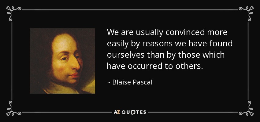 We are usually convinced more easily by reasons we have found ourselves than by those which have occurred to others. - Blaise Pascal