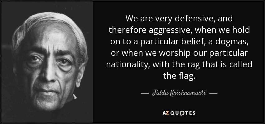 We are very defensive, and therefore aggressive, when we hold on to a particular belief, a dogmas, or when we worship our particular nationality, with the rag that is called the flag. - Jiddu Krishnamurti