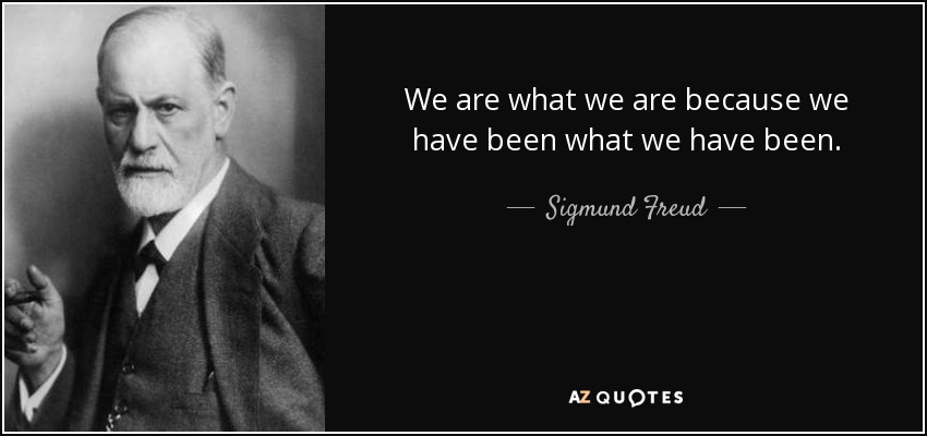 We are what we are because we have been what we have been. - Sigmund Freud