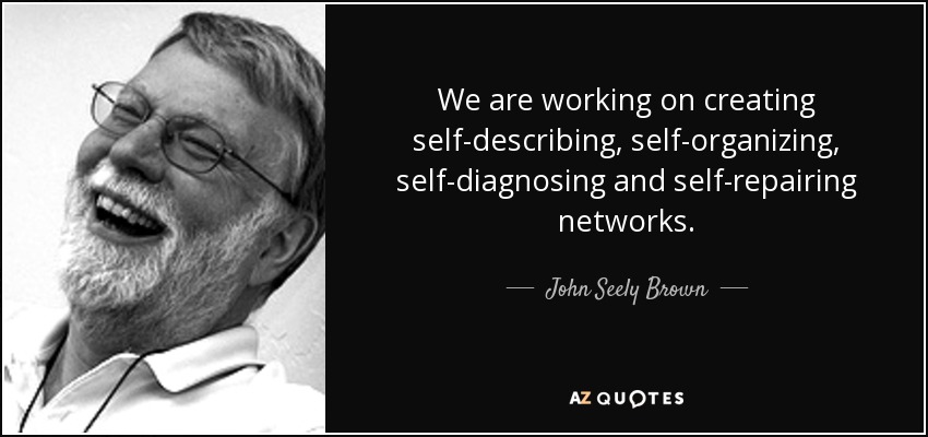 We are working on creating self-describing, self-organizing, self-diagnosing and self-repairing networks. - John Seely Brown