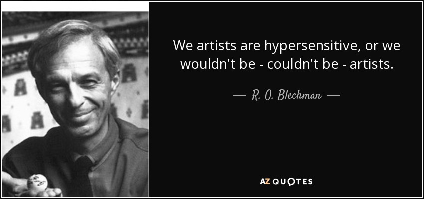 We artists are hypersensitive, or we wouldn't be - couldn't be - artists. - R. O. Blechman