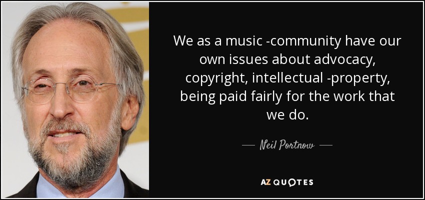 We as a music ­community have our own issues about advocacy, copyright, intellectual ­property, being paid fairly for the work that we do. - Neil Portnow