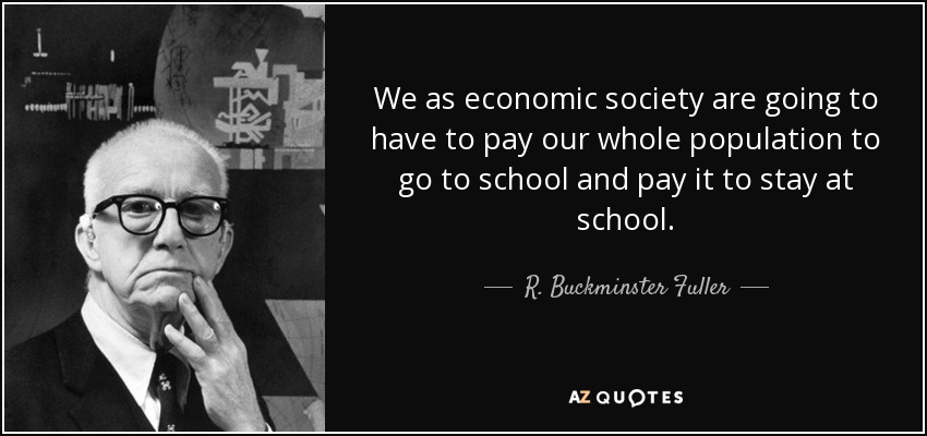 We as economic society are going to have to pay our whole population to go to school and pay it to stay at school. - R. Buckminster Fuller
