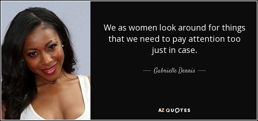 We as women look around for things that we need to pay attention too just in case. - Gabrielle Dennis
