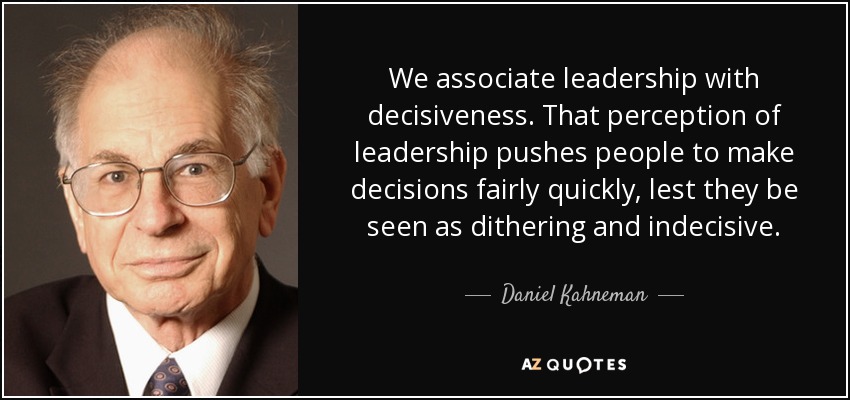 We associate leadership with decisiveness. That perception of leadership pushes people to make decisions fairly quickly, lest they be seen as dithering and indecisive. - Daniel Kahneman