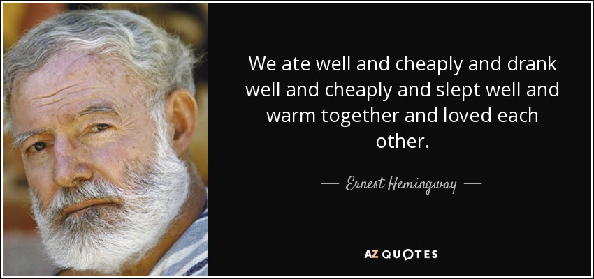 We ate well and cheaply and drank well and cheaply and slept well and warm together and loved each other. - Ernest Hemingway