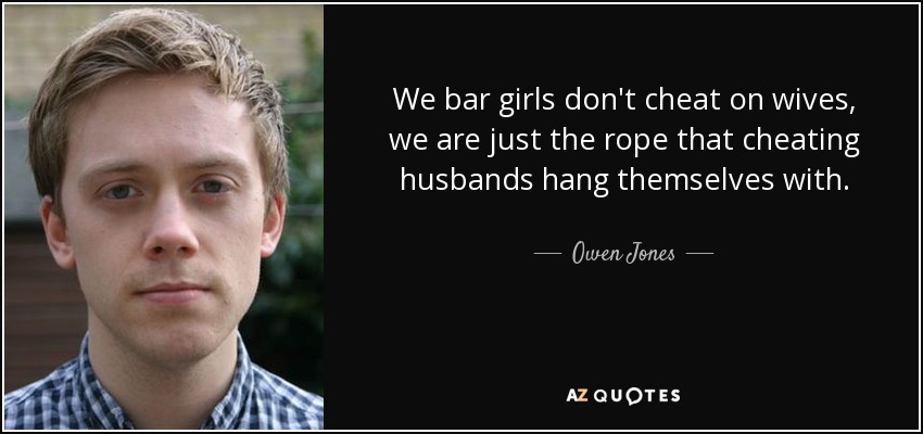 We bar girls don't cheat on wives, we are just the rope that cheating husbands hang themselves with. - Owen Jones