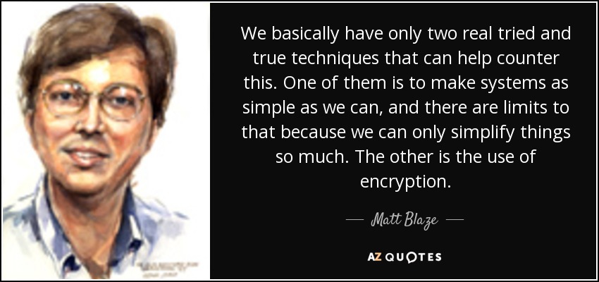 We basically have only two real tried and true techniques that can help counter this. One of them is to make systems as simple as we can, and there are limits to that because we can only simplify things so much. The other is the use of encryption. - Matt Blaze