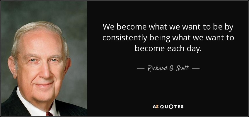 We become what we want to be by consistently being what we want to become each day. - Richard G. Scott