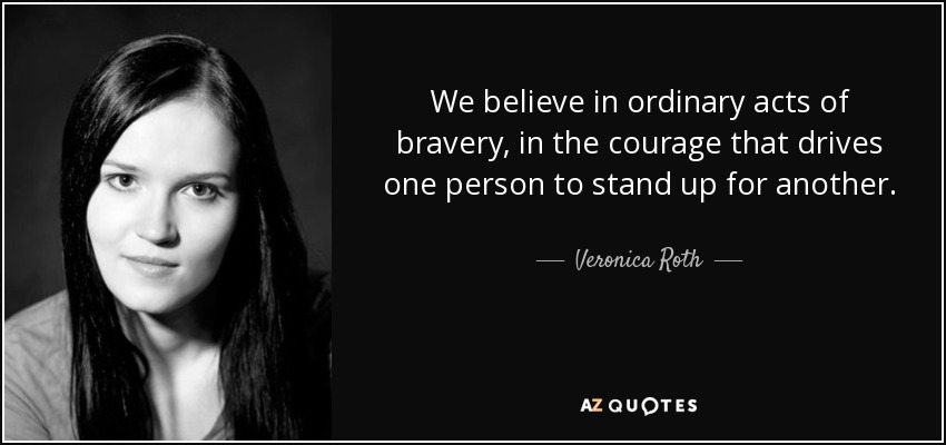 We believe in ordinary acts of bravery, in the courage that drives one person to stand up for another. - Veronica Roth