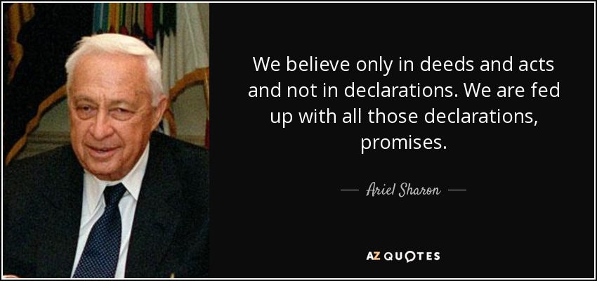We believe only in deeds and acts and not in declarations. We are fed up with all those declarations, promises. - Ariel Sharon