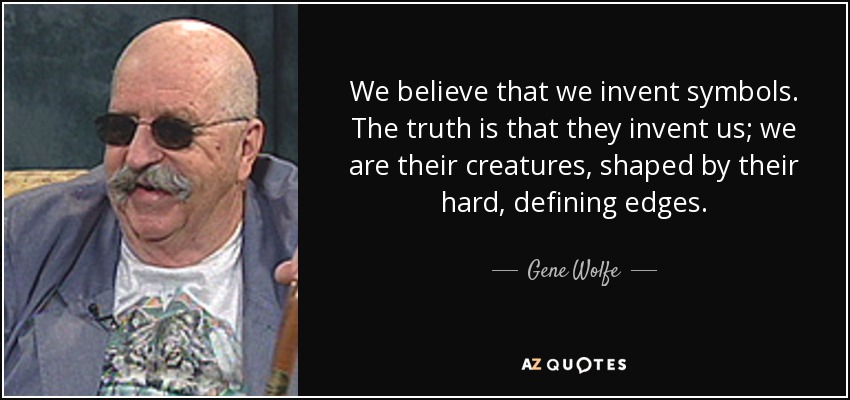 We believe that we invent symbols. The truth is that they invent us; we are their creatures, shaped by their hard, defining edges. - Gene Wolfe