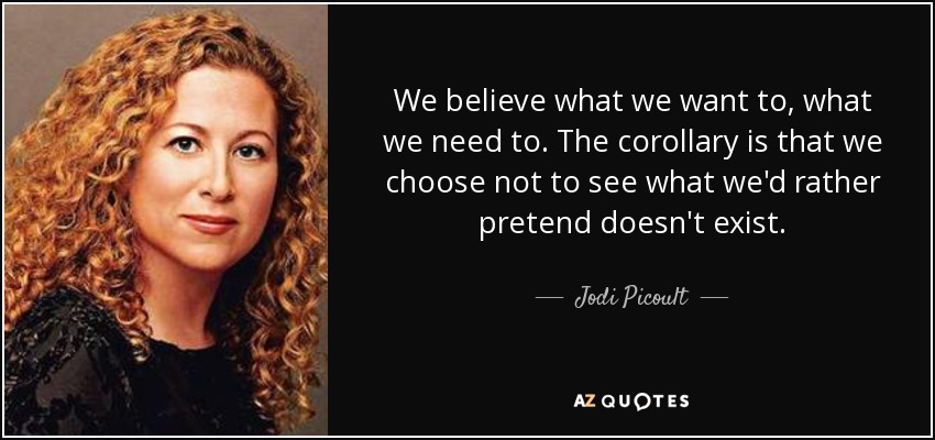 We believe what we want to, what we need to. The corollary is that we choose not to see what we'd rather pretend doesn't exist. - Jodi Picoult