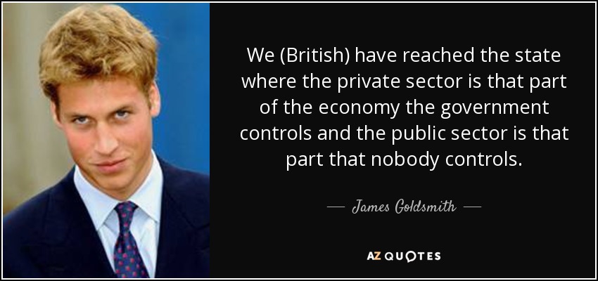 We (British) have reached the state where the private sector is that part of the economy the government controls and the public sector is that part that nobody controls. - James Goldsmith