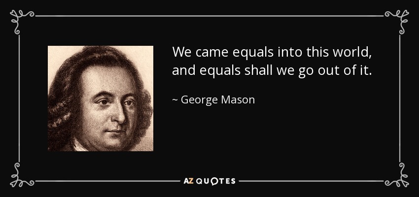 We came equals into this world, and equals shall we go out of it. - George Mason