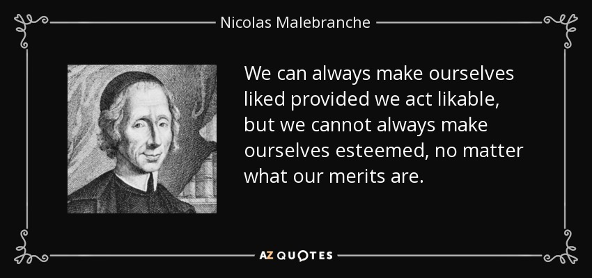 We can always make ourselves liked provided we act likable, but we cannot always make ourselves esteemed, no matter what our merits are. - Nicolas Malebranche