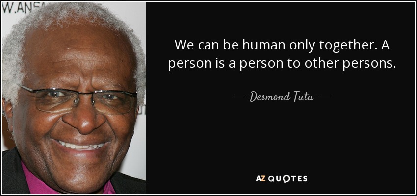 We can be human only together. A person is a person to other persons. - Desmond Tutu