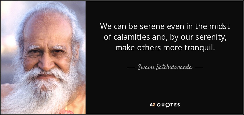 We can be serene even in the midst of calamities and, by our serenity, make others more tranquil. - Swami Satchidananda