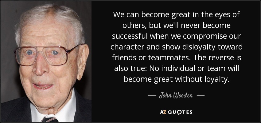 We can become great in the eyes of others, but we'll never become successful when we compromise our character and show disloyalty toward friends or teammates. The reverse is also true: No individual or team will become great without loyalty. - John Wooden