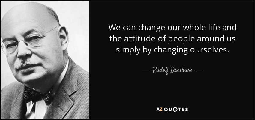 We can change our whole life and the attitude of people around us simply by changing ourselves. - Rudolf Dreikurs