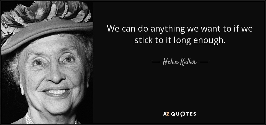 We can do anything we want to if we stick to it long enough. - Helen Keller