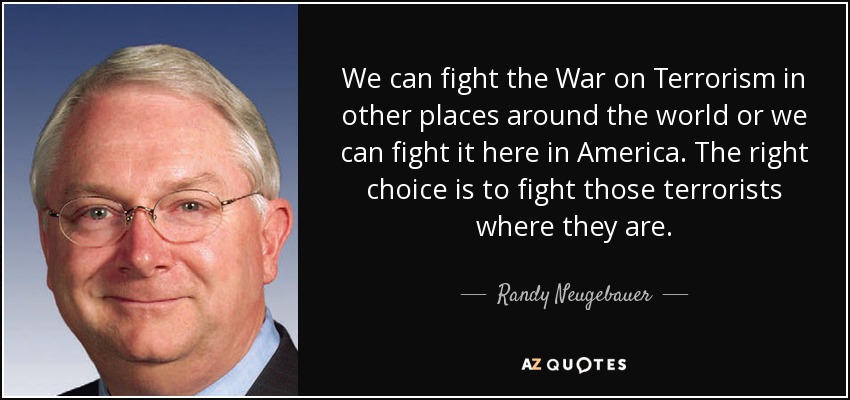 We can fight the War on Terrorism in other places around the world or we can fight it here in America. The right choice is to fight those terrorists where they are. - Randy Neugebauer
