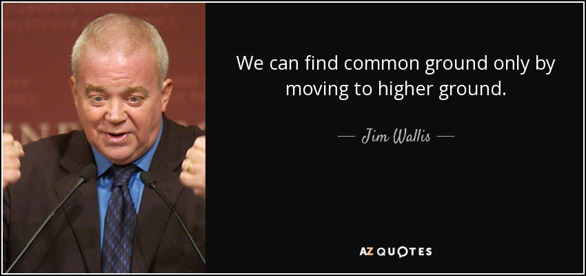 We can find common ground only by moving to higher ground. - Jim Wallis