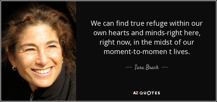 We can find true refuge within our own hearts and minds-right here, right now, in the midst of our moment-to-momen t lives. - Tara Brach