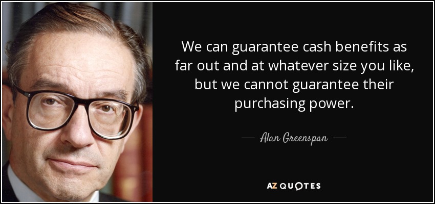 We can guarantee cash benefits as far out and at whatever size you like, but we cannot guarantee their purchasing power. - Alan Greenspan