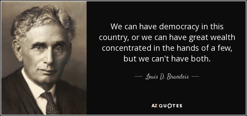 We can have democracy in this country, or we can have great wealth concentrated in the hands of a few, but we can't have both. - Louis D. Brandeis