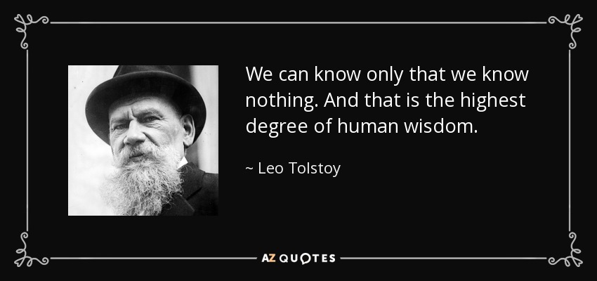 We can know only that we know nothing. And that is the highest degree of human wisdom. - Leo Tolstoy