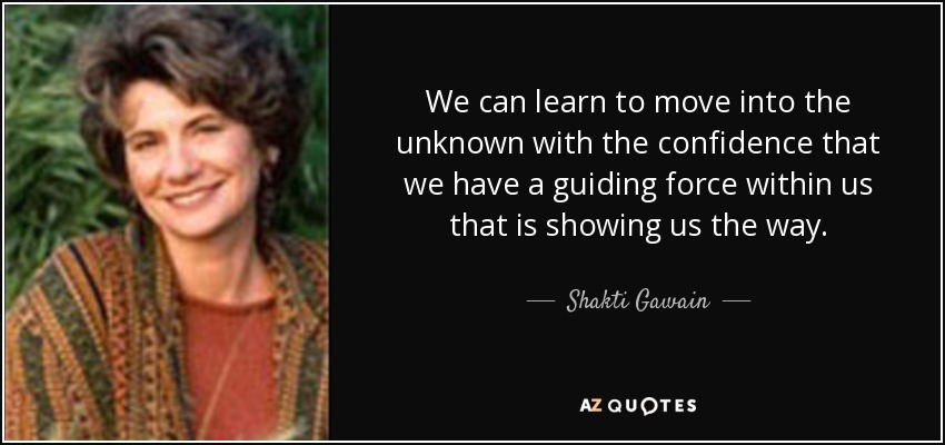 We can learn to move into the unknown with the confidence that we have a guiding force within us that is showing us the way. - Shakti Gawain