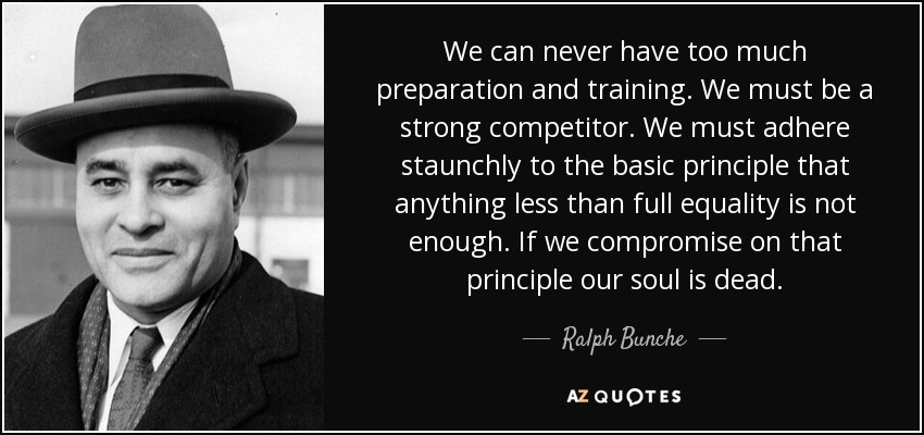 We can never have too much preparation and training. We must be a strong competitor. We must adhere staunchly to the basic principle that anything less than full equality is not enough. If we compromise on that principle our soul is dead. - Ralph Bunche