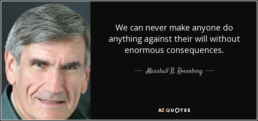 We can never make anyone do anything against their will without enormous consequences. - Marshall B. Rosenberg