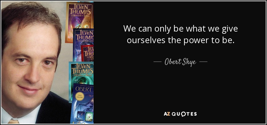 We can only be what we give ourselves the power to be. - Obert Skye