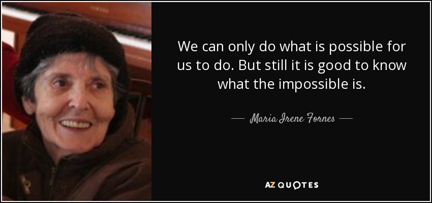 We can only do what is possible for us to do. But still it is good to know what the impossible is. - Maria Irene Fornes