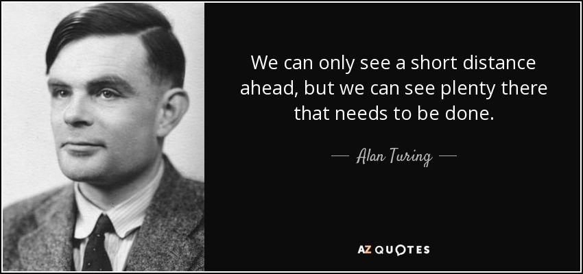 We can only see a short distance ahead, but we can see plenty there that needs to be done. - Alan Turing