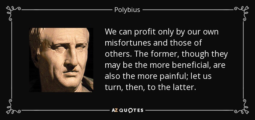 We can profit only by our own misfortunes and those of others. The former, though they may be the more beneficial, are also the more painful; let us turn, then, to the latter. - Polybius