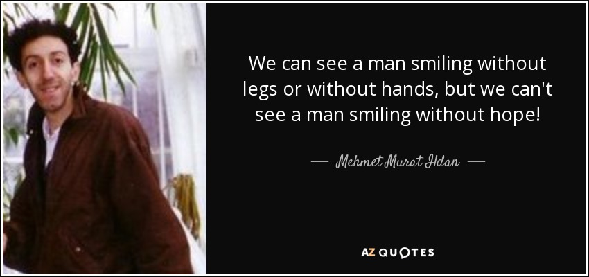 We can see a man smiling without legs or without hands, but we can't see a man smiling without hope! - Mehmet Murat Ildan