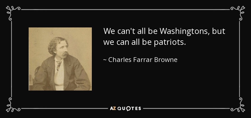 We can't all be Washingtons, but we can all be patriots. - Charles Farrar Browne