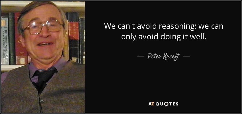 We can't avoid reasoning; we can only avoid doing it well. - Peter Kreeft