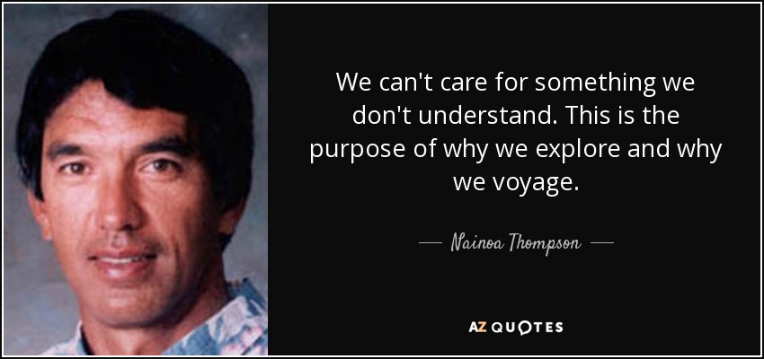 We can't care for something we don't understand. This is the purpose of why we explore and why we voyage. - Nainoa Thompson