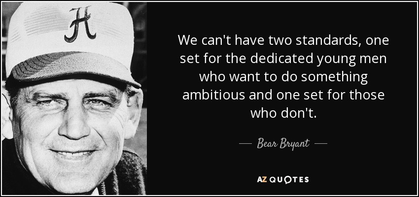We can't have two standards, one set for the dedicated young men who want to do something ambitious and one set for those who don't. - Bear Bryant