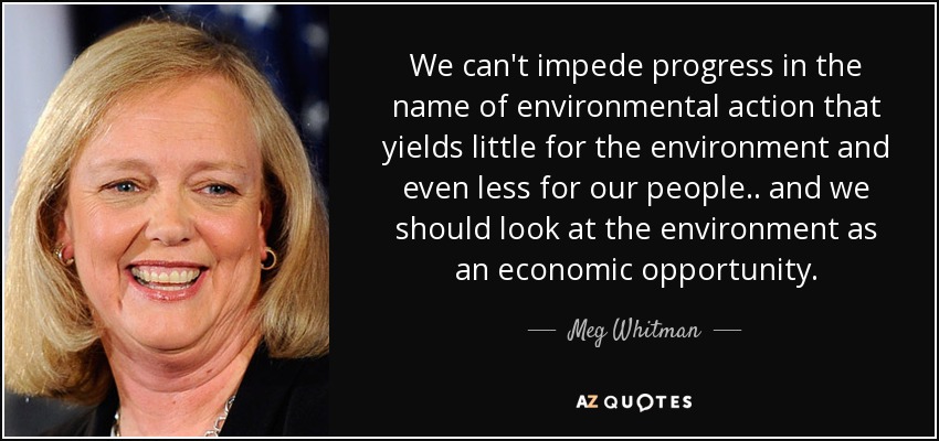 We can't impede progress in the name of environmental action that yields little for the environment and even less for our people.. and we should look at the environment as an economic opportunity. - Meg Whitman