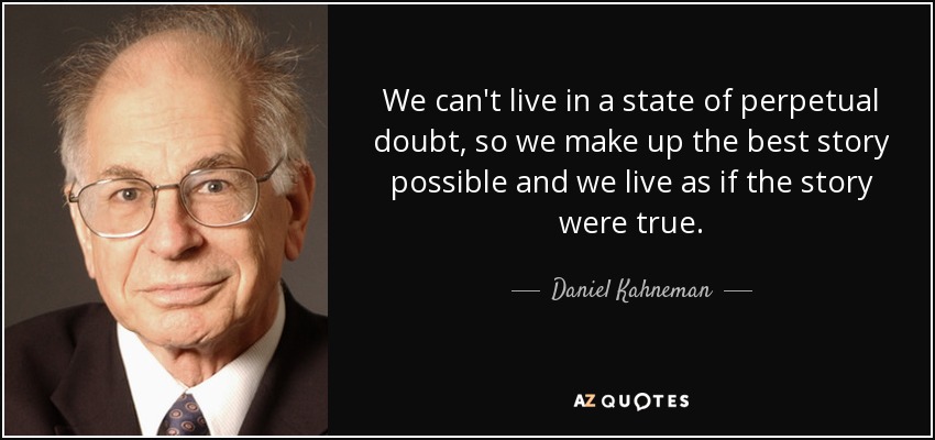 We can't live in a state of perpetual doubt, so we make up the best story possible and we live as if the story were true. - Daniel Kahneman