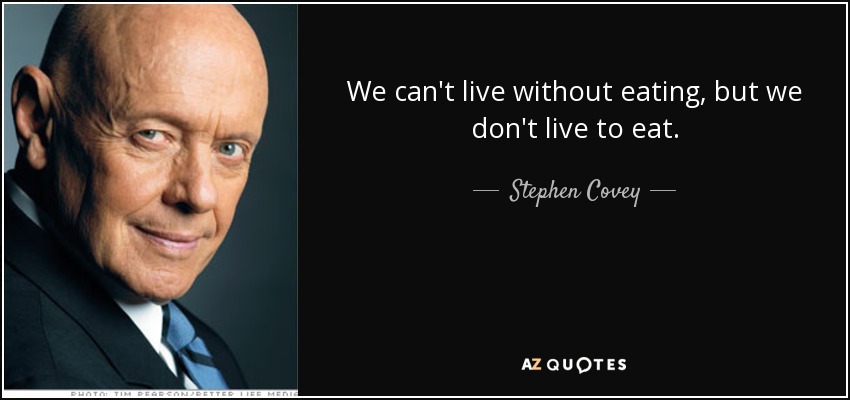 We can't live without eating, but we don't live to eat. - Stephen Covey